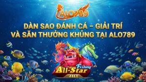 Dàn Sao Đánh Cá – Giải Trí Và Săn Thưởng Khủng Tại ALO789